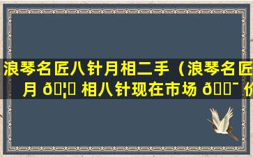 浪琴名匠八针月相二手（浪琴名匠月 🦅 相八针现在市场 🐯 价多少钱）